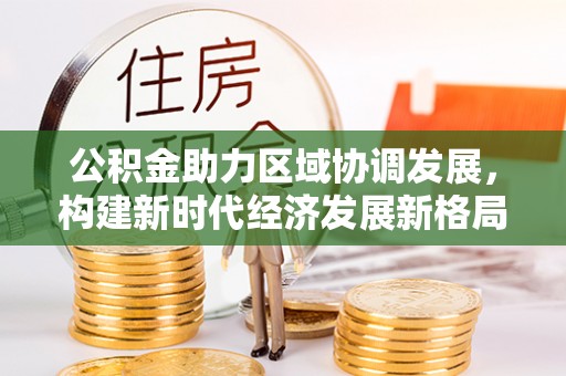 酒泉公积金助力区域协调发展，构建新时代经济发展新格局