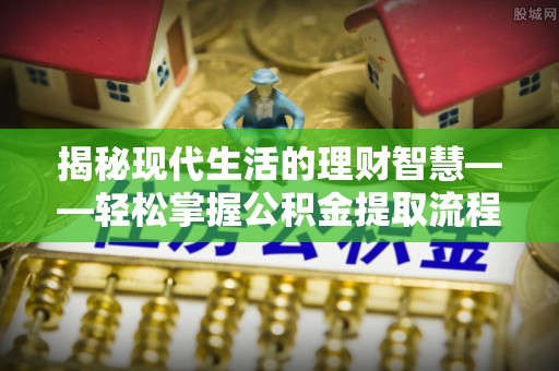 酒泉揭秘现代生活的理财智慧——轻松掌握公积金提取流程的实用指南