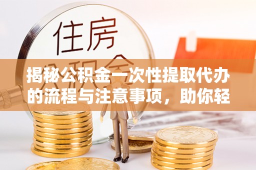 酒泉揭秘公积金一次性提取代办的流程与注意事项，助你轻松搞定财务规划