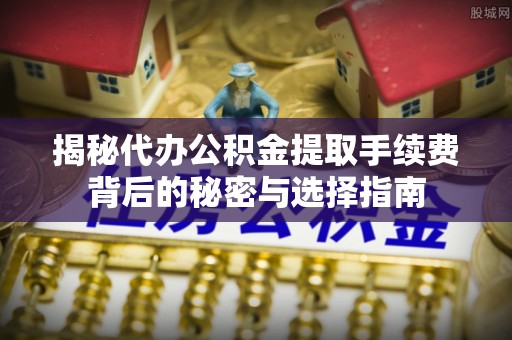 酒泉揭秘代办公积金提取手续费背后的秘密与选择指南