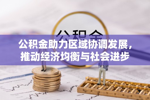 酒泉公积金助力区域协调发展，推动经济均衡与社会进步