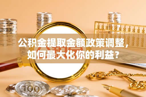 酒泉公积金提取金额政策调整，如何最大化你的利益？