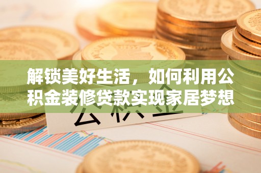 酒泉解锁美好生活，如何利用公积金装修贷款实现家居梦想
