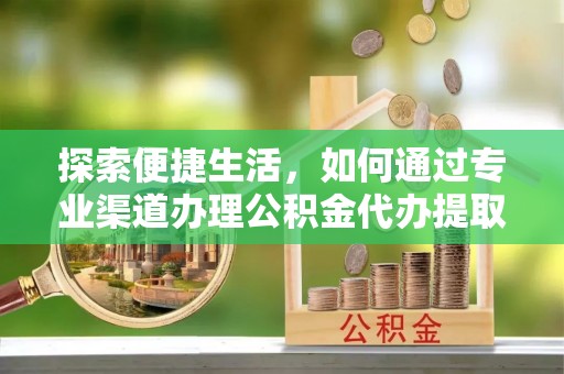 酒泉探索便捷生活，如何通过专业渠道办理公积金代办提取业务