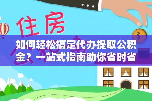 酒泉如何轻松搞定代办提取公积金？一站式指南助你省时省心