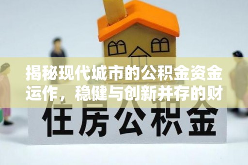 酒泉揭秘现代城市的公积金资金运作，稳健与创新并存的财富管理之道