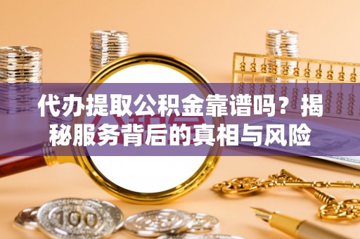 酒泉代办提取公积金靠谱吗？揭秘服务背后的真相与风险