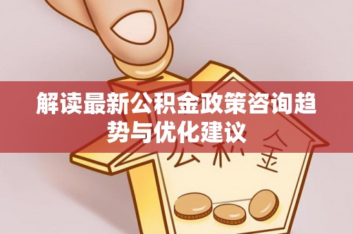 酒泉解读最新公积金政策咨询趋势与优化建议