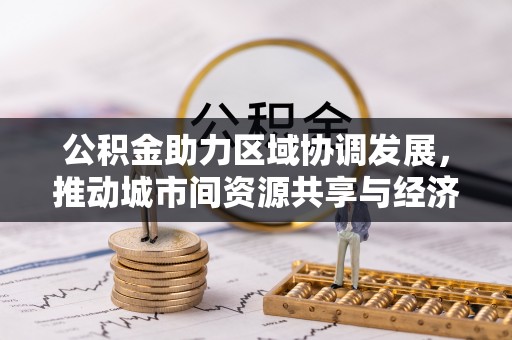 酒泉公积金助力区域协调发展，推动城市间资源共享与经济均衡发展