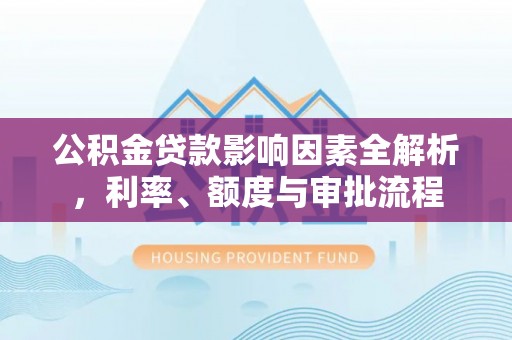 酒泉公积金贷款影响因素全解析，利率、额度与审批流程