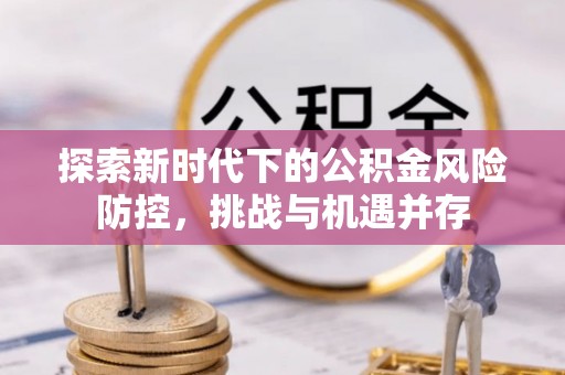酒泉探索新时代下的公积金风险防控，挑战与机遇并存