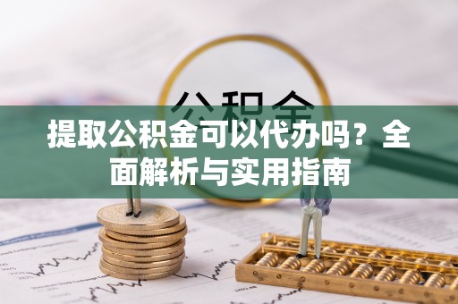 酒泉提取公积金可以代办吗？全面解析与实用指南