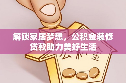 酒泉解锁家居梦想，公积金装修贷款助力美好生活