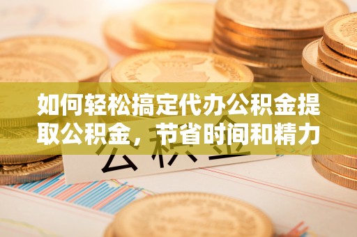 酒泉如何轻松搞定代办公积金提取公积金，节省时间和精力的秘密武器