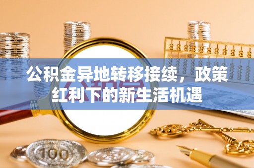 酒泉公积金异地转移接续，政策红利下的新生活机遇