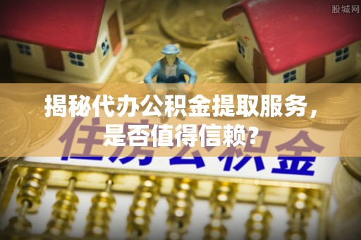 酒泉揭秘代办公积金提取服务，是否值得信赖？