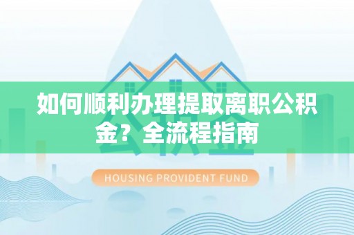酒泉如何顺利办理提取离职公积金？全流程指南