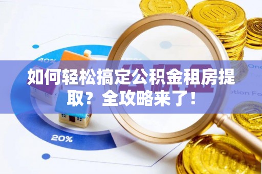 酒泉如何轻松搞定公积金租房提取？全攻略来了！