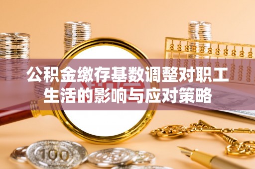 酒泉公积金缴存基数调整对职工生活的影响与应对策略