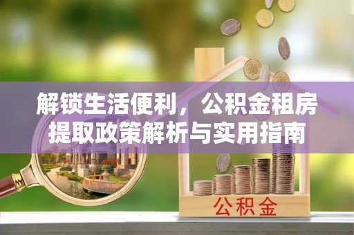 酒泉解锁生活便利，公积金租房提取政策解析与实用指南
