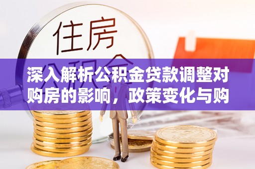 酒泉深入解析公积金贷款调整对购房的影响，政策变化与购房者选择