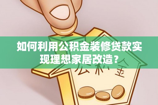 酒泉如何利用公积金装修贷款实现理想家居改造？