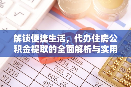 酒泉解锁便捷生活，代办住房公积金提取的全面解析与实用指南