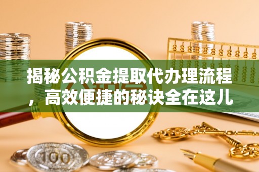 酒泉揭秘公积金提取代办理流程，高效便捷的秘诀全在这儿