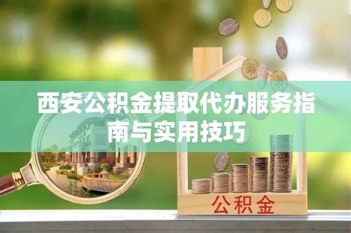 酒泉西安公积金提取代办服务指南与实用技巧