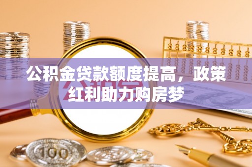 酒泉公积金贷款额度提高，政策红利助力购房梦