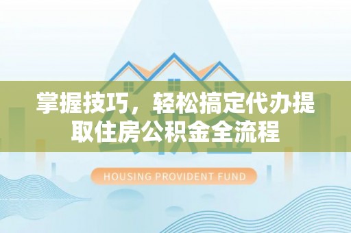 酒泉掌握技巧，轻松搞定代办提取住房公积金全流程