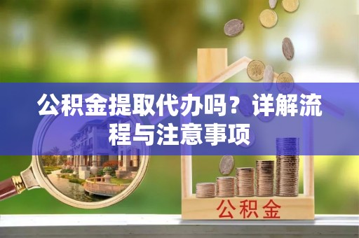 酒泉公积金提取代办吗？详解流程与注意事项