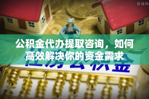酒泉公积金代办提取咨询，如何高效解决你的资金需求