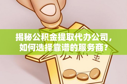 酒泉揭秘公积金提取代办公司，如何选择靠谱的服务商？
