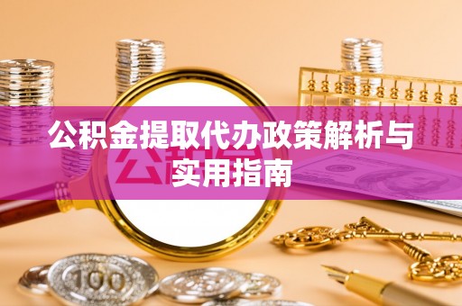酒泉公积金提取代办政策解析与实用指南