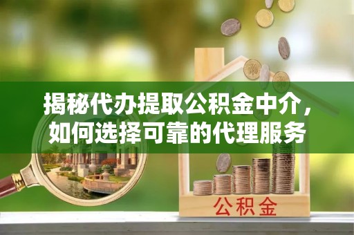 酒泉揭秘代办提取公积金中介，如何选择可靠的代理服务