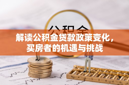 酒泉解读公积金贷款政策变化，买房者的机遇与挑战