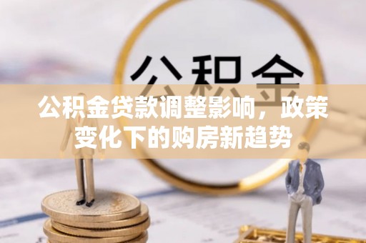 酒泉公积金贷款调整影响，政策变化下的购房新趋势