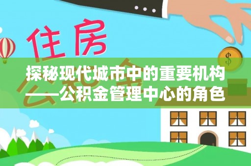 酒泉探秘现代城市中的重要机构——公积金管理中心的角色与使命