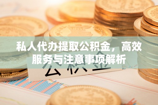 酒泉私人代办提取公积金，高效服务与注意事项解析
