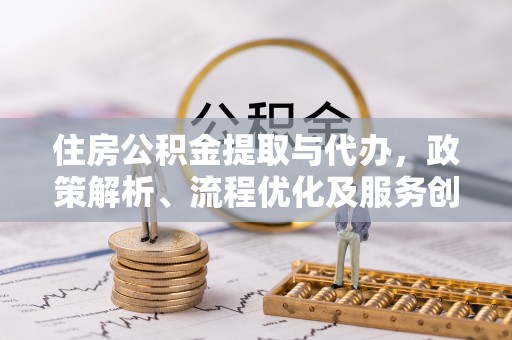 酒泉住房公积金提取与代办，政策解析、流程优化及服务创新