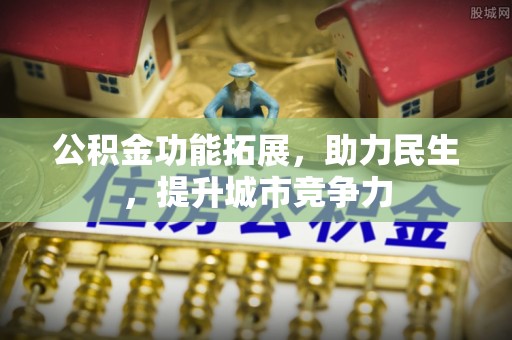 酒泉公积金功能拓展，助力民生，提升城市竞争力