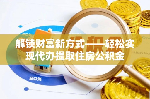 酒泉解锁财富新方式——轻松实现代办提取住房公积金