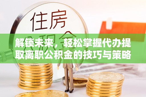酒泉解锁未来，轻松掌握代办提取离职公积金的技巧与策略
