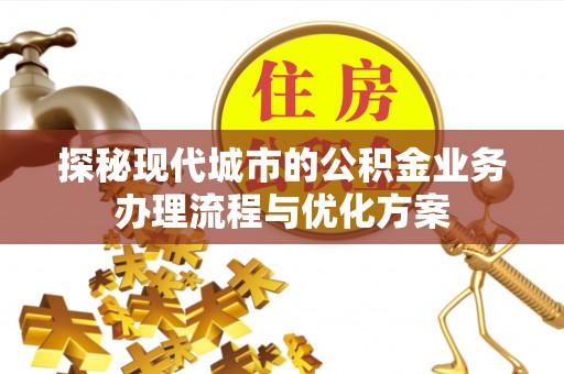 酒泉探秘现代城市的公积金业务办理流程与优化方案