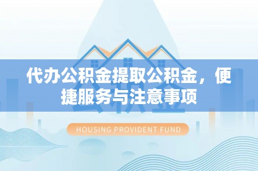 酒泉代办公积金提取公积金，便捷服务与注意事项