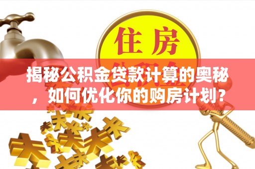 酒泉揭秘公积金贷款计算的奥秘，如何优化你的购房计划？