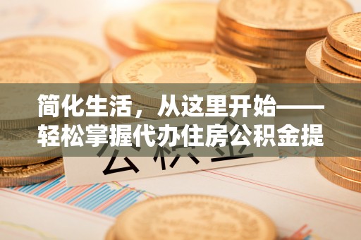 酒泉简化生活，从这里开始——轻松掌握代办住房公积金提取全流程