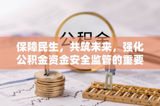 酒泉保障民生，共筑未来，强化公积金资金安全监管的重要性