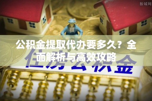 酒泉公积金提取代办要多久？全面解析与高效攻略